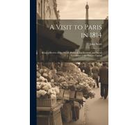 A Visit To Paris In 1814: Being A Review Of The Moral, Political, Intellectural, And Social Condition Of The French Capital