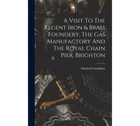 A Visit To The Regent Iron & Brass Foundery, The Gas Manufactory And The Royal Chain Pier, Brighton