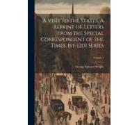 A Visit To The States. A Reprint Of Letters From The Special Correspondent Of The Times. 1st-[2d] Series; Volume 1