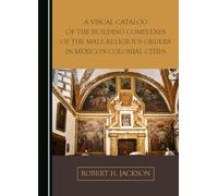 A Visual Catalog of the Building Complexes of the Male Religious Orders in Mexico's Colonial Cities