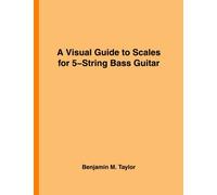 A Visual Guide to Scales for 5-String Bass Guitar: A Reference Text for Classical, Modal, Blues, Jazz and Exotic Scales