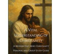 A VITAL UNDERSTANDING OF CHRISTIANITY: A MODERN-DAY MERE CHRISTIANITY - PERSONAL AND GROUP STUDY GUIDE