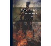 A Voice From Waterloo: A History Of The Battle Fought On The 18th June 1815