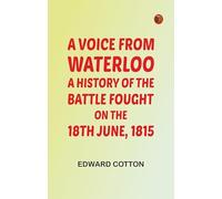 A voice from Waterloo: A history of the battle fought on the 18th June 1815