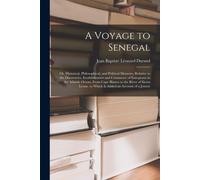 A Voyage To Senegal: Or, Historical, Philosophical, And Political Memoirs, Relative To The Discoveries, Establishments And Commerce Of Euro