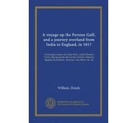 A voyage up the Persian Gulf, and a journey overland from India to England, in 1817: Containing notices of Arabia Felix, Arabia Deserta, Persia, ... Koordistan, Armenia, Asia Minor, &c. &c