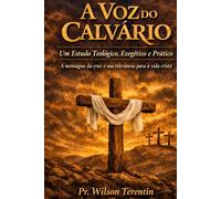 A Voz do Calvário: Um Estudo Teológico, Exegético e Prático -A mensagem da cruz e sua relevância para a vida cristã