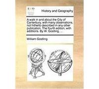 A Walk in and about the City of Canterbury, with Many Observations, Not Hitherto Described in Any Other Publication. the Fourth Edition, with Additi Gostling, William (Auteur)