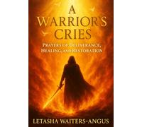 A Warrior’s Cries: Prayers of Deliverance, Healing, and Restoration