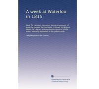 A week at Waterloo in 1815. Lady De Lancey's narrative: being an account of how she nursed her husband, Colonel Sir William Howe De Lancey, quartermaster-general of the army, mortally wounded in the great battle