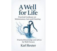 A Well for Life - Practical Guidance on Maintenance, Care and Cleaning: Practical Knowledge and Advice for Well Owners