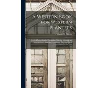 A Western Book For Western Planters; Practical Instruction For Propagating, Planting, Growing And Caring For Fruit, Shade And Ornamental Trees And Small Fruits Adapted To The West