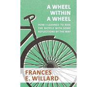 A Wheel Within A Wheel - How I Learned To Ride The Bicycle With Some Reflections By The Way