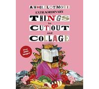 A Whole Lot More Extraordinary Things to Cut Out and Collage
