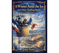 A Winter Amid the Ice, and Other Thrilling Stories - Complete Edition: Classic Adventure Tales of Survival, Exploration, and Courage - A Carefully ... of Jules Verne’s Early Thrilling Stories