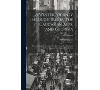 A Winter Journey Through Russia, The Caucasian Alps, And Georgia: Thence Across Mount Zagros By The Pass Of Xenophon And The Ten Thousand Greeks, Into