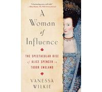 A Woman of Influence: The Spectacular Rise of Alice Spencer in Tudor England