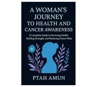 A Woman’s Journey to Health and Cancer Awareness: A Complete Guide to Nurturing Health, Building Strength, and Reducing Cancer Risks.