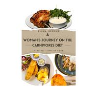 A Woman's Journey On The Carnivores Diet: Nourishing Your Power: A Comprehensive Guide To The Carnivore Diet For Women's Wellness: For Beginners, For Women Over 50, Recipe Book, Snacks, Weight Loss.