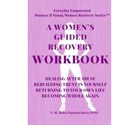 A WOMEN’S GUIDED RECOVERY WORKBOOK: HEALING AFTER ABUSE REBUILDING TRUST IN YOURSELF RETURNING TO YOUR OWN LIFE: BECOMING WHOLE AGAIN