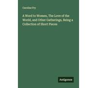 A Word to Women, The Love of the World, and Other Gatherings, Being a Collection of Short Pieces
