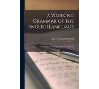 A Working Grammar Of The English Language: Designed To Give In Simple Statement The Principles And Methods Of Correct English Speech And Writing