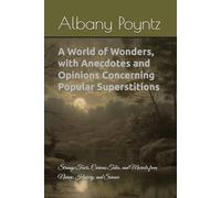 A World of Wonders, with Anecdotes and Opinions Concerning Popular Superstitions: Strange Facts, Curious Tales, and Marvels from Nature, History, and Science