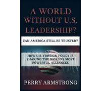 A World Without U.S. Leadership: Can America Still Be Trusted?: How U.S. Foreign Policy is Shaking the World’s Most Powerful Alliances