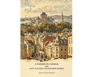A Yankee in Canada, with Anti-slavery and Reform Papers: Civil disobedience. A plea for Captain John Brown. Paradise (to be) regained. Life without ... of freedom. Thomas Carlyle and his works...