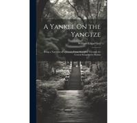 A Yankee On The Yangtze: Being A Narrative Of A Journey From Shanghai Through The Central Kingdom To Burma