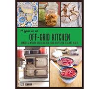 A Year in an Off-Grid Kitchen: Homestead Kitchen Skills and Real Food Recipes for Resilient Health