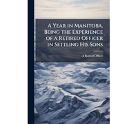A Year in Manitoba, Being the Experience of a Retired Officer in Settling His Sons