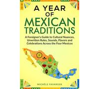A Year of Mexican Traditions: A Foreigner’s Guide to Cultural Nuances, Unwritten Rules, Sounds, Flavors and Celebrations Across the Four Mexicos