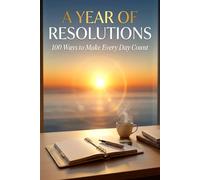 A Year of Resolutions 100 Ways to Make Every Day Count: The Ultimate Guide to Self-Improvement and Success
