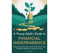 A YOUNG ADULT’S GUIDE TO FINANCIAL INDEPENDENCE: How to Manage Money, Save Smart, Invest Wisely, Boost Income, and Build Confidence for a Prosperous Future