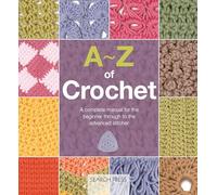 A-z of Crochet: A Complete Manual for the Beginner Through to the Advanced Stitcher