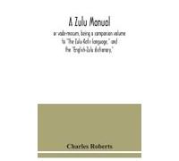 A Zulu Manual, Or Vade-Mecum, Being A Companion Volume To "The Zulu-Kafir Language," And The "English-Zulu Dictionary,