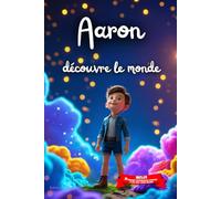 Aaron découvre le monde: Livre personnalisé prénom, mini-histoires magiques, aventures, confiance en soi, leçons de vie, affirmations positives, ... en famille, endormissement paisible : Aaron