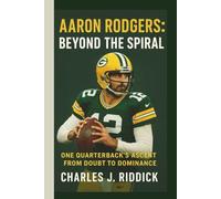 AARON RODGERS: BEYOND THE SPIRAL: ONE QUARTERBACK'S ASCENT FROM DOUBT TO DOMINANCE