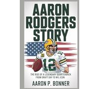 AARON RODGERS STORY: The Rise of a Legendary Quarterback From Draft Day to NFL Icon
