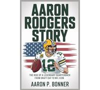 AARON RODGERS STORY: The Rise of a Legendary Quarterback From Draft Day to NFL Icon