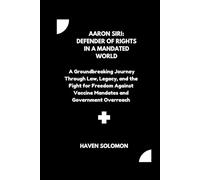 Aaron Siri: Defender of Rights in a Mandated World: A Groundbreaking Journey Through Law, Legacy, and the Fight for Freedom Against Vaccine Mandates and Government Overreach