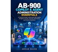 AB-900 Copilot & Agent Administration Essentials: A Practical Guide to Microsoft 365 Copilot, AI Agents, Purview, Security, Governance, and Practice Questions