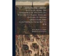 Ab-Sa-Ra-Ka, Land Of Massacre. Being The Experience Of An Officer's Wife On The Plains. With An Outline Of Indian Operations And Conferences From 1865