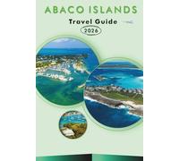 ABACO ISLANDS TRAVEL GUIDE 2026: Explore the Northern Bahamas, Beaches, Attractions, Hidden Gems, Historic Landmarks, Street Food, Maps, Outdoor Adventures and Practical Tips for Every Travelers.