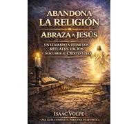 ABANDONA LA RELIGIÓN. ABRAZA A JESÚS. Un llamado a dejar atrás los rituales vacíos y descubrir al Cristo vivo: Una guía completa para la fe auténtica.