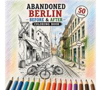 Abandoned Berlin: Before & After Coloring Book: 50 Stunning Before & After Scenes of Berlin, Germany - Color the City's Iconic Landmarks Before Civilization and After Nature Reclaims Them