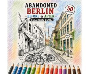 Abandoned Berlin: Before & After Coloring Book: 50 Stunning Before & After Scenes of Berlin, Germany - Color the City's Iconic Landmarks Before Civilization and After Nature Reclaims Them