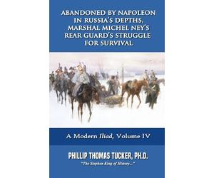 Abandoned by Napoleon in Russia’s Depths, Marshal Michel Ney’s Rear Guard’s Struggle for Survival: Volume IV