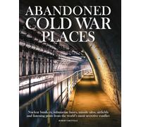 Abandoned Cold War Places: Nuclear Bunkers, Submarine Bases, Missile Silos, Airfields and Listening Posts from the World's Most Secretive Conflict